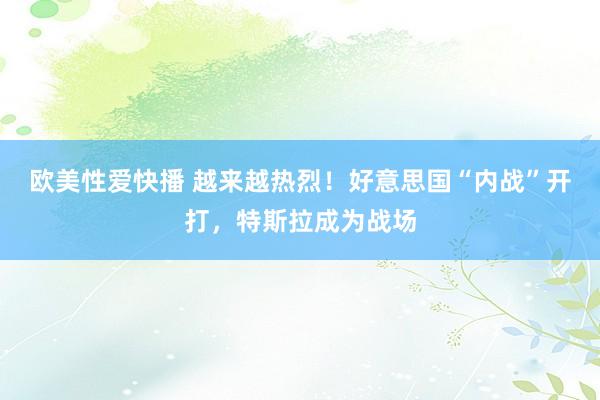 欧美性爱快播 越来越热烈！好意思国“内战”开打，特斯拉成为战场