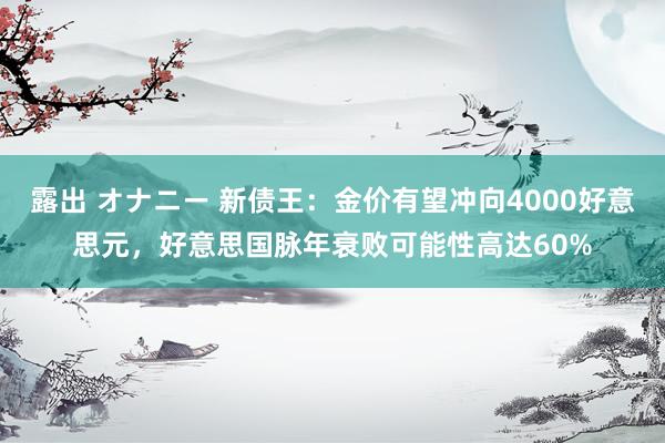 露出 オナニー 新债王：金价有望冲向4000好意思元，好意思国脉年衰败可能性高达60%