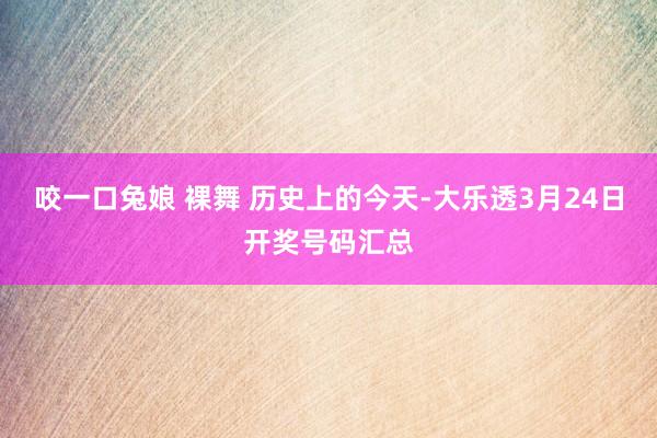咬一口兔娘 裸舞 历史上的今天-大乐透3月24日开奖号码汇总