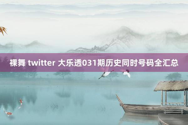 裸舞 twitter 大乐透031期历史同时号码全汇总