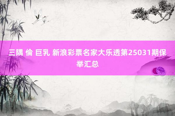 三隅 倫 巨乳 新浪彩票名家大乐透第25031期保举汇总