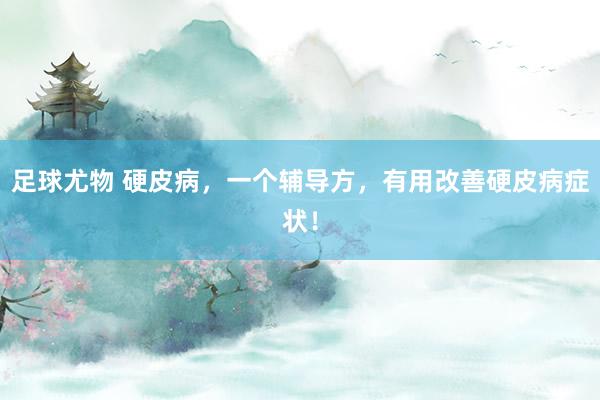 足球尤物 硬皮病，一个辅导方，有用改善硬皮病症状！