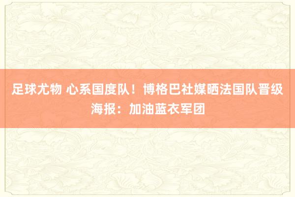 足球尤物 心系国度队！博格巴社媒晒法国队晋级海报：加油蓝衣军团