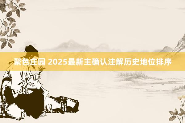 聚色庄园 2025最新主确认注解历史地位排序