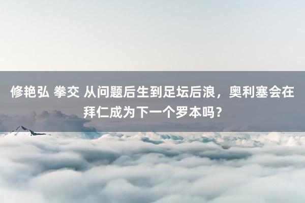 修艳弘 拳交 从问题后生到足坛后浪，奥利塞会在拜仁成为下一个罗本吗？