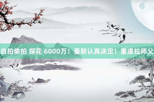 自拍偷拍 探花 6000万！曼联认真决定！重逢拉师父