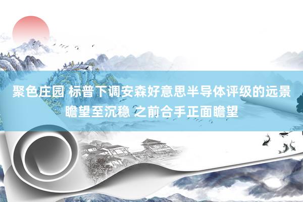聚色庄园 标普下调安森好意思半导体评级的远景瞻望至沉稳 之前合手正面瞻望