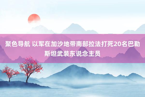 聚色导航 以军在加沙地带南部拉法打死20名巴勒斯坦武装东说念主员