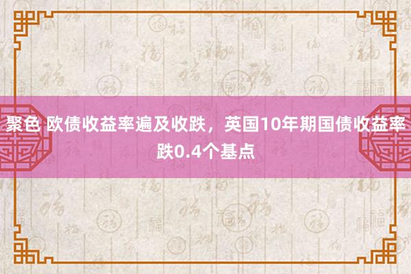 聚色 欧债收益率遍及收跌，英国10年期国债收益率跌0.4个基点