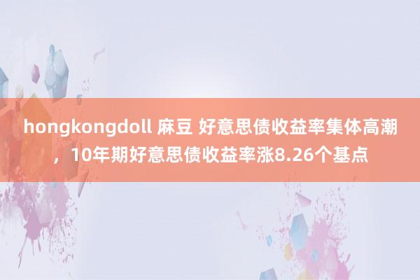hongkongdoll 麻豆 好意思债收益率集体高潮，10年期好意思债收益率涨8.26个基点