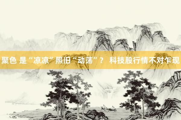 聚色 是“凉凉”照旧“动荡”？ 科技股行情不对乍现