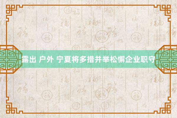露出 户外 宁夏将多措并举松懈企业职守