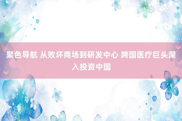 聚色导航 从败坏商场到研发中心 跨国医疗巨头深入投资中国