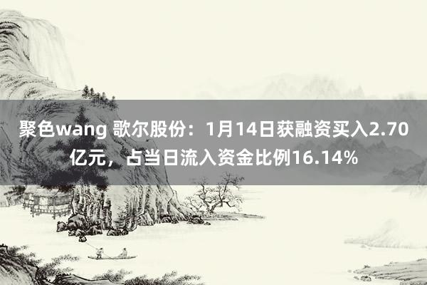 聚色wang 歌尔股份：1月14日获融资买入2.70亿元，占当日流入资金比例16.14%