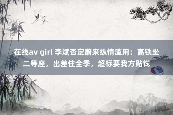 在线av girl 李斌否定蔚来纵情滥用：高铁坐二等座，出差住全季，超标要我方贴钱