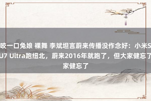 咬一口兔娘 裸舞 李斌坦言蔚来传播没作念好：小米SU7 Ultra跑纽北，蔚来2016年就跑了，但大家健忘了