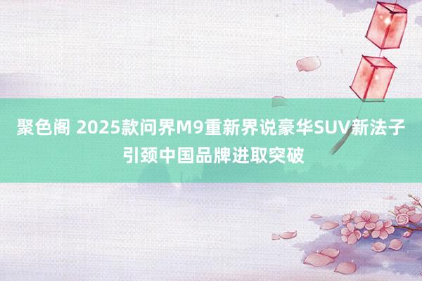 聚色阁 2025款问界M9重新界说豪华SUV新法子 引颈中国品牌进取突破