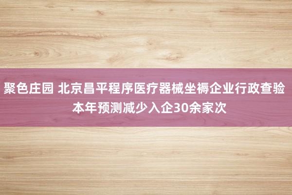 聚色庄园 北京昌平程序医疗器械坐褥企业行政查验   本年预测减少入企30余家次