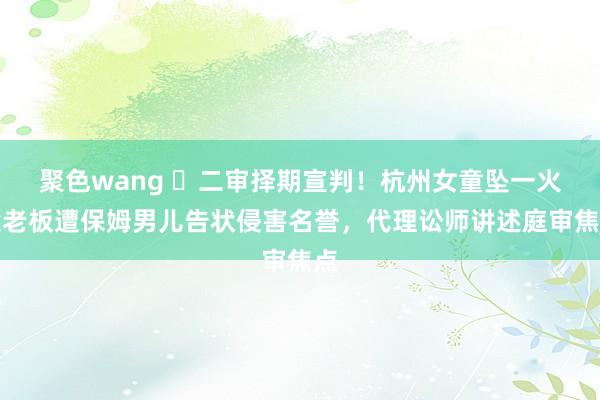 聚色wang ​二审择期宣判！杭州女童坠一火案老板遭保姆男儿告状侵害名誉，代理讼师讲述庭审焦点