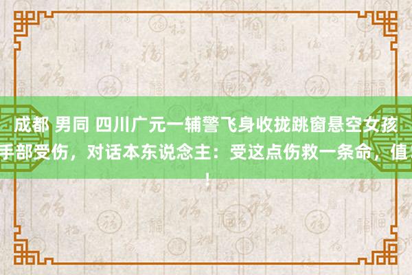 成都 男同 四川广元一辅警飞身收拢跳窗悬空女孩手部受伤，对话本东说念主：受这点伤救一条命，值！