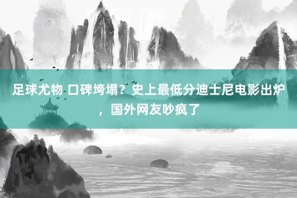 足球尤物 口碑垮塌？史上最低分迪士尼电影出炉，国外网友吵疯了