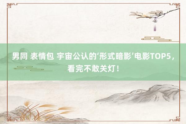 男同 表情包 宇宙公认的‘形式暗影’电影TOP5，看完不敢关灯！
