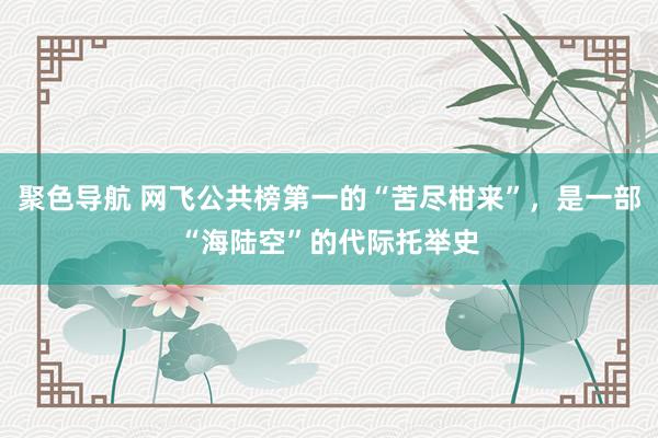 聚色导航 网飞公共榜第一的“苦尽柑来”，是一部“海陆空”的代际托举史