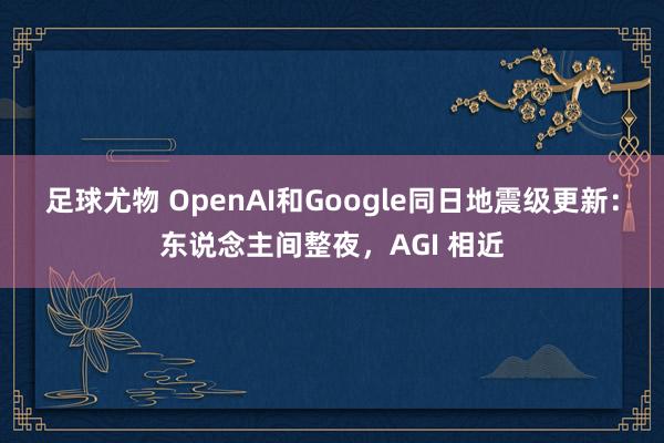 足球尤物 OpenAI和Google同日地震级更新：东说念主间整夜，AGI 相近