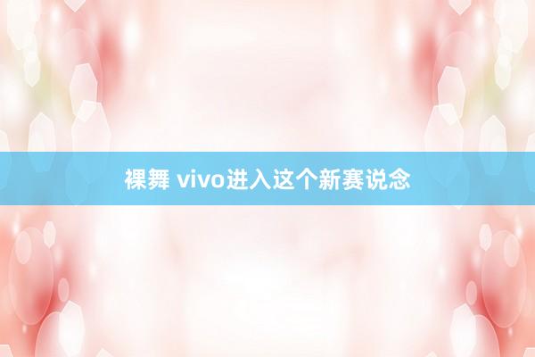裸舞 vivo进入这个新赛说念