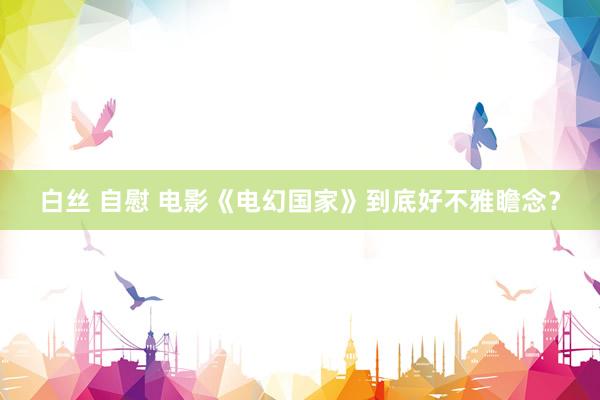 白丝 自慰 电影《电幻国家》到底好不雅瞻念？