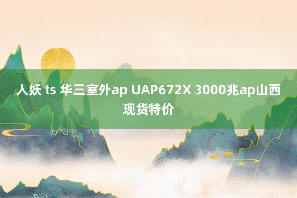 人妖 ts 华三室外ap UAP672X 3000兆ap山西现货特价