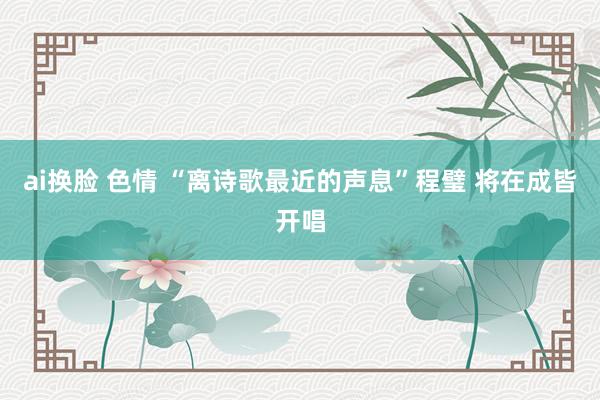 ai换脸 色情 “离诗歌最近的声息”程璧 将在成皆开唱