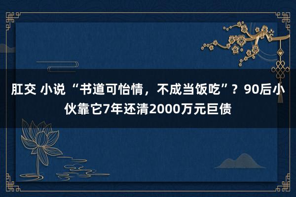肛交 小说 “书道可怡情，不成当饭吃”？90后小伙靠它7年还清2000万元巨债