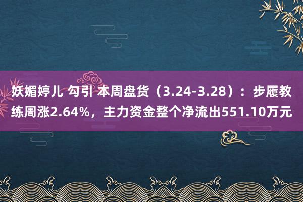 妖媚婷儿 勾引 本周盘货（3.24-3.28）：步履教练周涨2.64%，主力资金整个净流出551.10万元