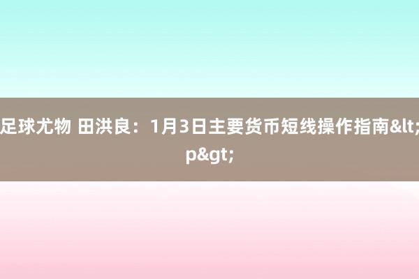 足球尤物 田洪良：1月3日主要货币短线操作指南<p>