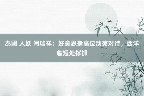 泰國 人妖 闫瑞祥：好意思指高位动荡对待，西洋临短处撑抓