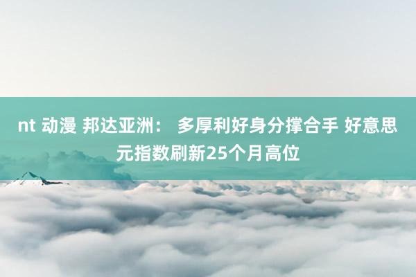 nt 动漫 邦达亚洲： 多厚利好身分撑合手 好意思元指数刷新25个月高位