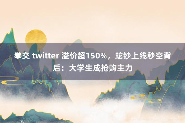 拳交 twitter 溢价超150%，蛇钞上线秒空背后：大学生成抢购主力