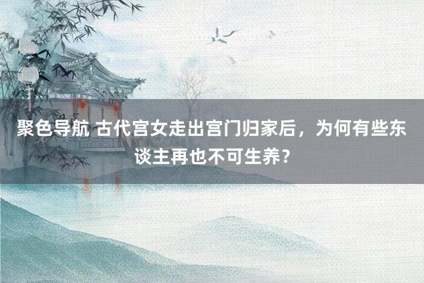 聚色导航 古代宫女走出宫门归家后，为何有些东谈主再也不可生养？