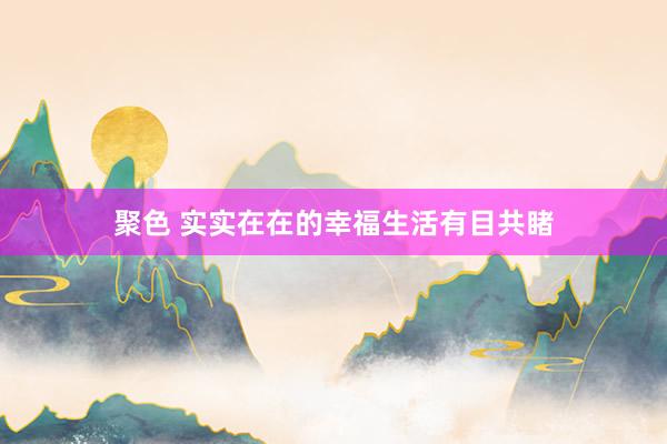 聚色 实实在在的幸福生活有目共睹