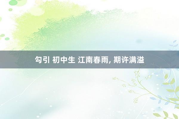 勾引 初中生 江南春雨， 期许满溢