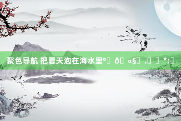 聚色导航 把夏天泡在海水里°‧🫧⋆.ೃ࿔*:･