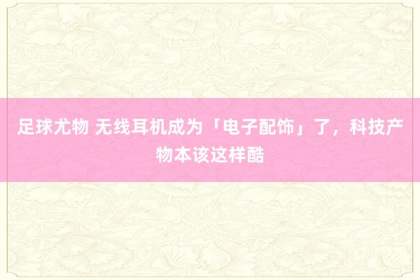 足球尤物 无线耳机成为「电子配饰」了，科技产物本该这样酷