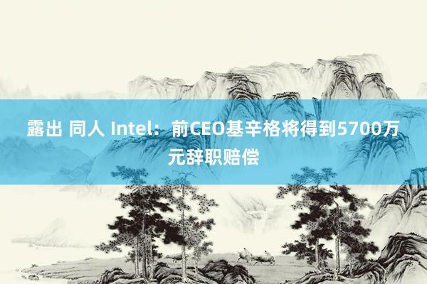 露出 同人 Intel：前CEO基辛格将得到5700万元辞职赔偿