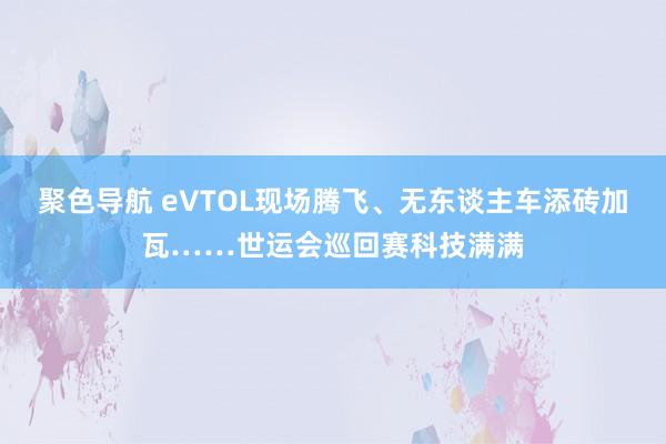 聚色导航 eVTOL现场腾飞、无东谈主车添砖加瓦……世运会巡回赛科技满满