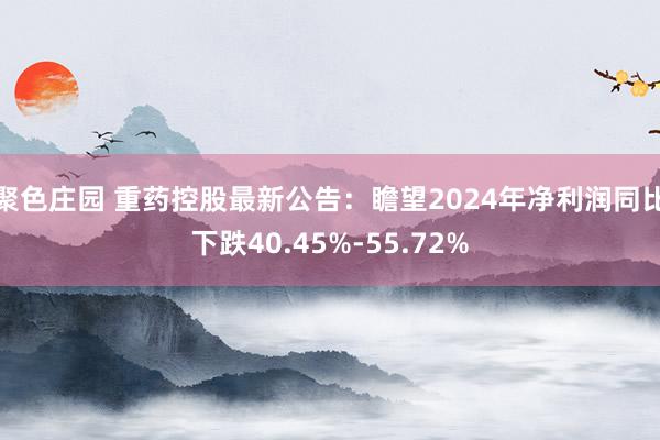 聚色庄园 重药控股最新公告：瞻望2024年净利润同比下跌40.45%-55.72%