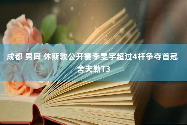 成都 男同 休斯敦公开赛李旻宇超过4杆争夺首冠 舍夫勒T3