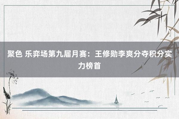 聚色 乐弈场第九届月赛：王修勋李爽分夺积分实力榜首