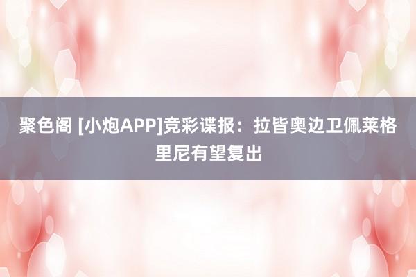 聚色阁 [小炮APP]竞彩谍报：拉皆奥边卫佩莱格里尼有望复出