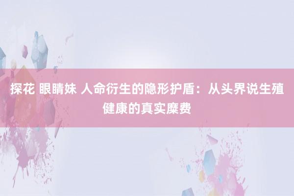 探花 眼睛妹 人命衍生的隐形护盾：从头界说生殖健康的真实糜费